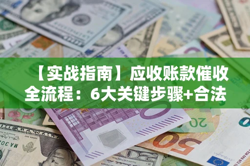 北京【实战指南】应收账款催收全流程：6大关键步骤+合法回款技巧