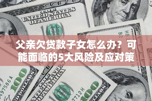 北京父亲欠贷款子女怎么办?可能面临的5大风险及应对策略 北京父亲欠贷款子女怎么办?可能面临的5大风险及应对策略
