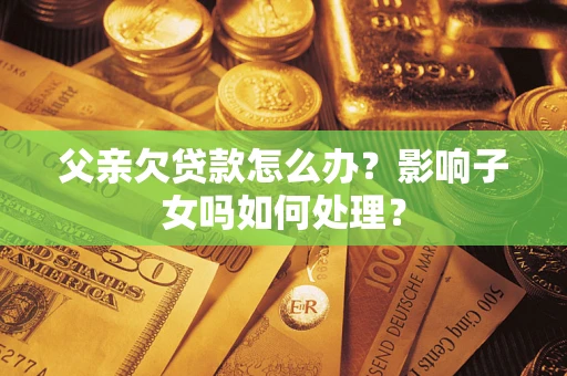 北京父亲欠贷款怎么办？影响子女吗如何处理？