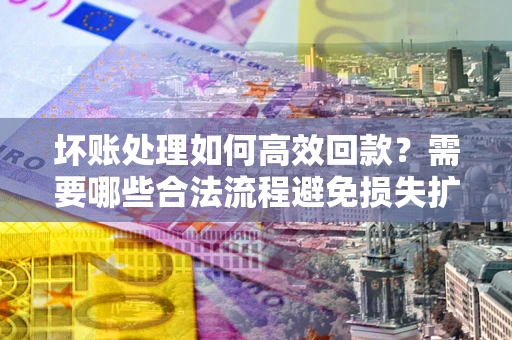 北京坏账处理如何高效回款？需要哪些合法流程避免损失扩大？