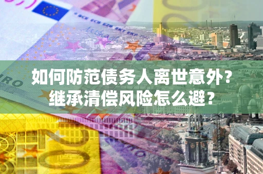 北京如何防范债务人离世意外？继承清偿风险怎么避？