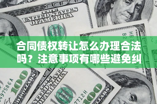北京合同债权转让怎么办理合法吗？注意事项有哪些避免纠纷？