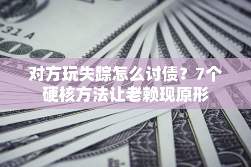 北京对方玩失踪怎么讨债？7个硬核方法让老赖现原形