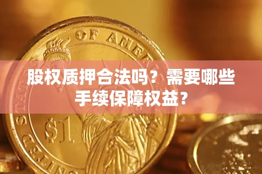 北京股权质押合法吗？需要哪些手续保障权益？