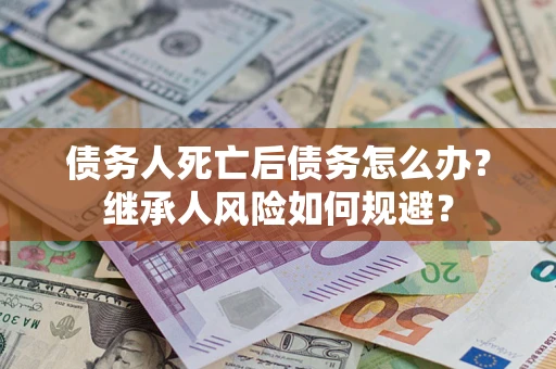 北京债务人死亡后债务怎么办？继承人风险如何规避？