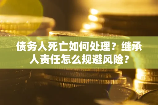 北京债务人死亡如何处理？继承人责任怎么规避风险？