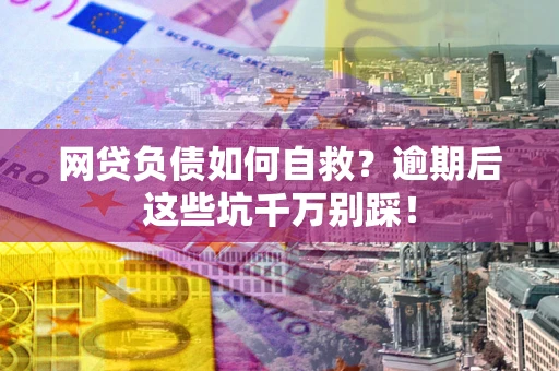 北京网贷负债如何自救？逾期后这些坑千万别踩！