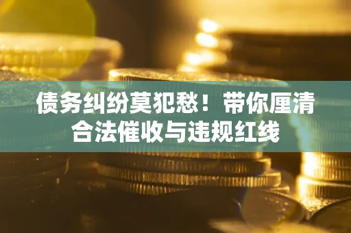 北京债务纠纷莫犯愁！带你厘清合法催收与违规红线