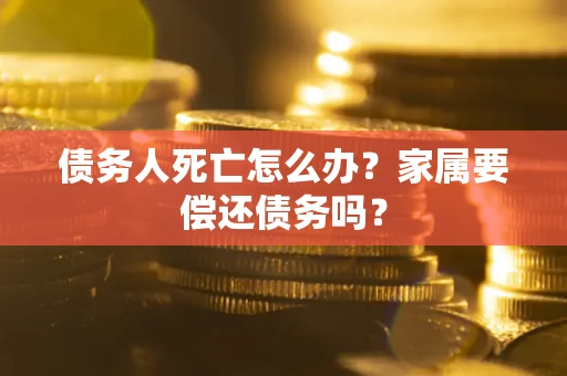 北京债务人死亡怎么办？家属要偿还债务吗？