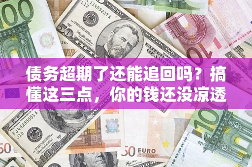 北京债务超期了还能追回吗？搞懂这三点，你的钱还没凉透