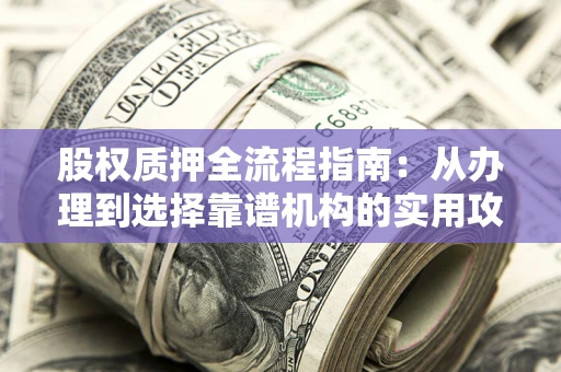 北京股权质押全流程指南：从办理到选择靠谱机构的实用攻略