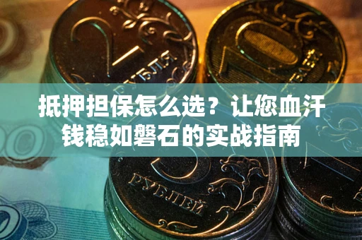 北京抵押担保怎么选？让您血汗钱稳如磐石的实战指南