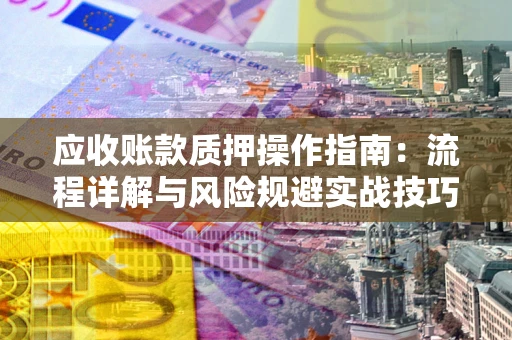 北京应收账款质押操作指南:流程详解与风险规避实战技巧 北京应收账款质押操作指南:流程详解与风险规避实战技巧