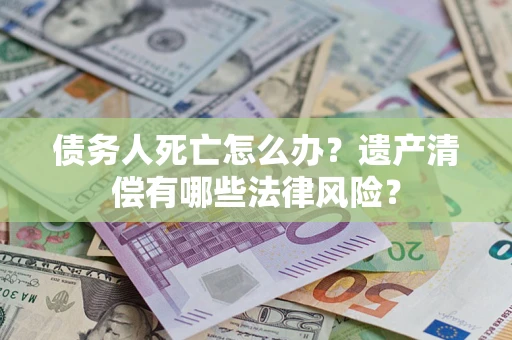 北京债务人死亡怎么办？遗产清偿有哪些法律风险？