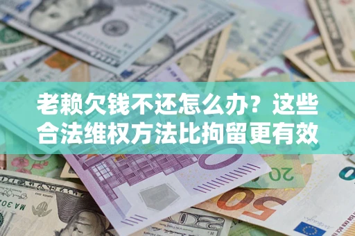 北京老赖欠钱不还怎么办？这些合法维权方法比拘留更有效
