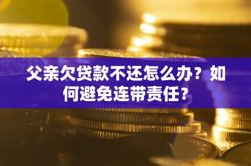 北京父亲欠贷款不还怎么办？如何避免连带责任？