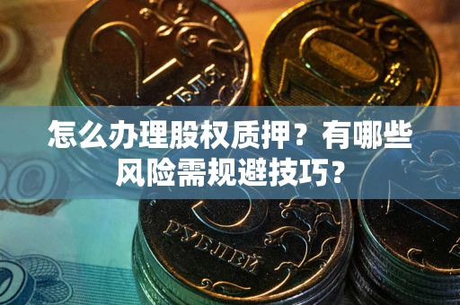 北京怎么办理股权质押？有哪些风险需规避技巧？