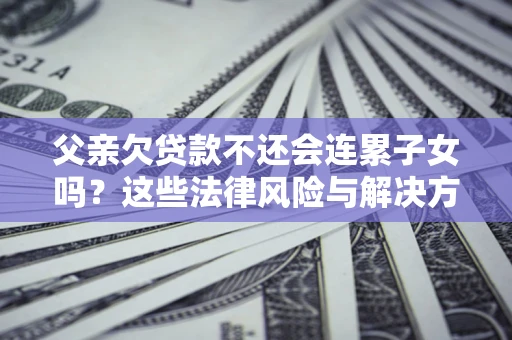 北京父亲欠贷款不还会连累子女吗？这些法律风险与解决方法要早知道！
