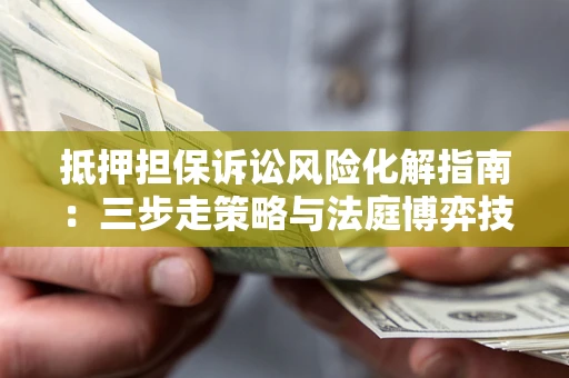 北京抵押担保诉讼风险化解指南：三步走策略与法庭博弈技巧
