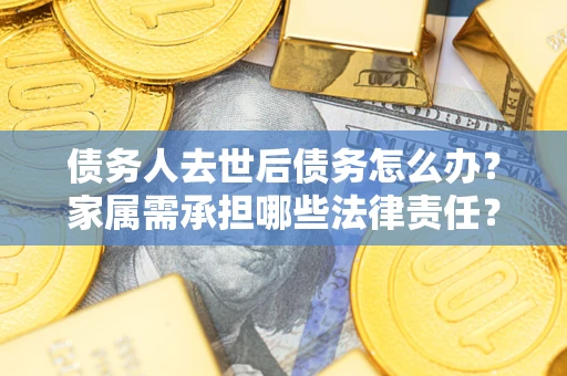 北京债务人去世后债务怎么办？家属需承担哪些法律责任？