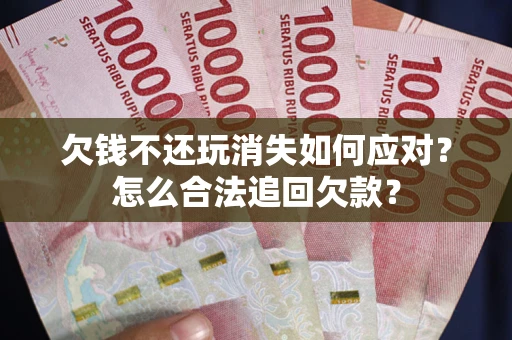 北京欠钱不还玩消失如何应对？怎么合法追回欠款？