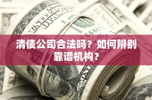 北京清债公司合法吗？如何辨别靠谱机构？