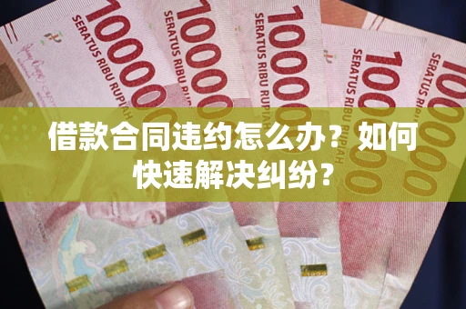 北京借款合同违约怎么办？如何快速解决纠纷？
