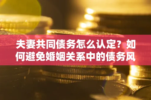 北京夫妻共同债务怎么认定？如何避免婚姻关系中的债务风险？