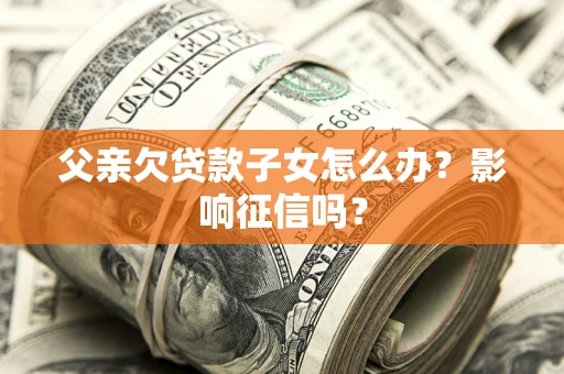 北京父亲欠贷款子女怎么办？影响征信吗？