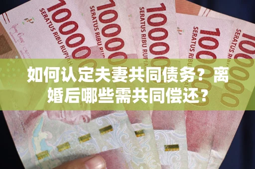 北京如何认定夫妻共同债务？离婚后哪些需共同偿还？