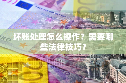 北京坏账处理怎么操作？需要哪些法律技巧？