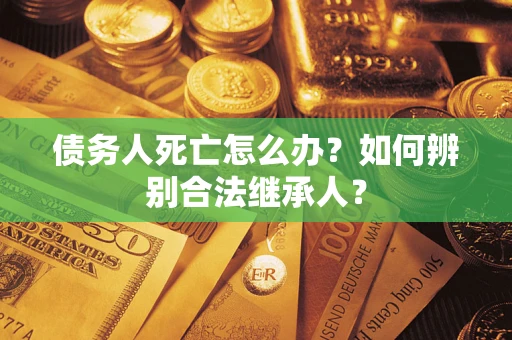 北京债务人死亡怎么办？如何辨别合法继承人？
