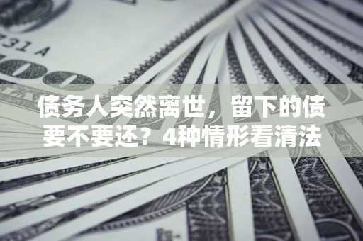北京债务人突然离世，留下的债要不要还？4种情形看清法律判决