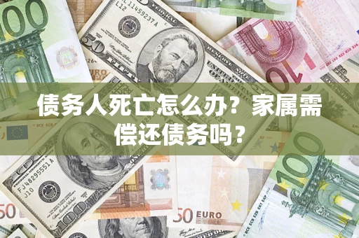 北京债务人死亡怎么办？家属需偿还债务吗？