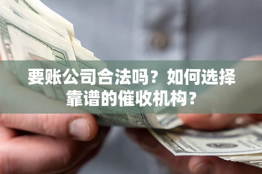 北京要账公司合法吗？如何选择靠谱的催收机构？