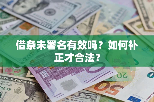 北京借条未署名有效吗？如何补正才合法？