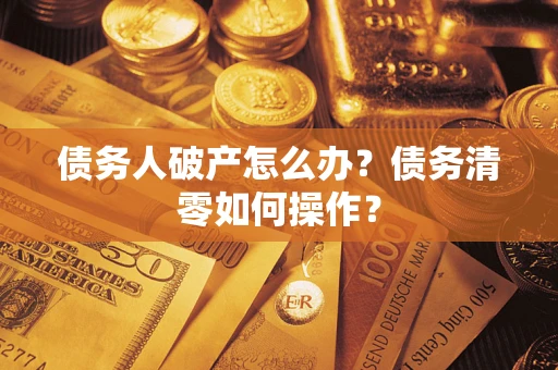 北京债务人破产怎么办？债务清零如何操作？