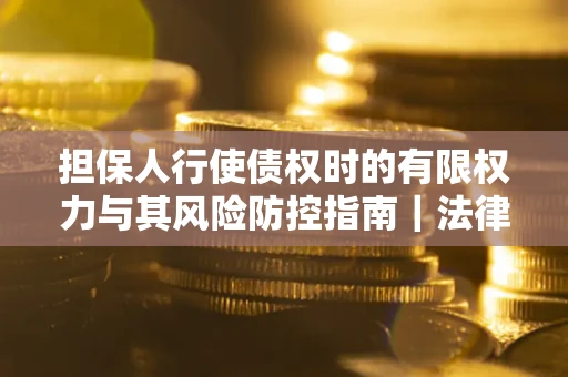 北京担保人行使债权时的有限权力与其风险防控指南｜法律实务解析