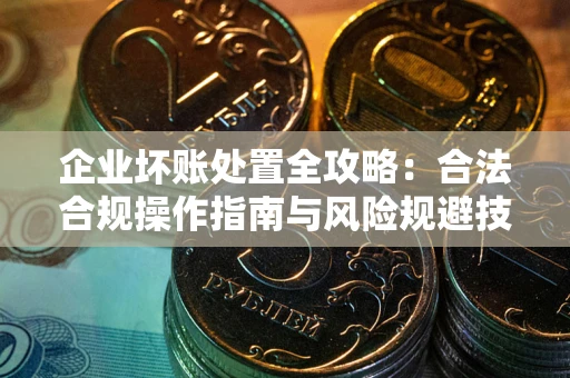 北京企业坏账处置全攻略：合法合规操作指南与风险规避技巧解析