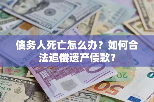 北京债务人死亡怎么办？如何合法追偿遗产债款？