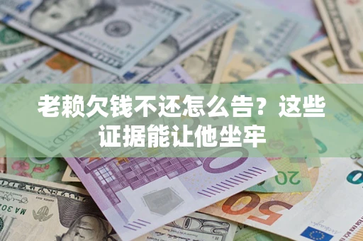 北京老赖欠钱不还怎么告？这些证据能让他坐牢