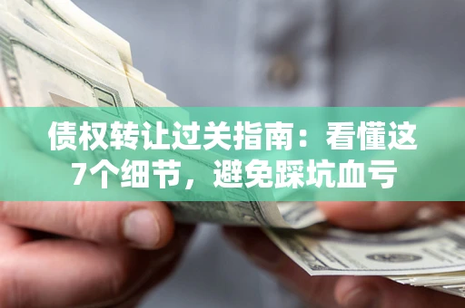 北京债权转让过关指南：看懂这7个细节，避免踩坑血亏