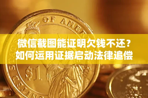 北京微信截图能证明欠钱不还？如何运用证据启动法律追偿程序？