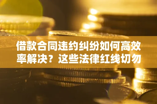 北京借款合同违约纠纷如何高效率解决？这些法律红线切勿触碰