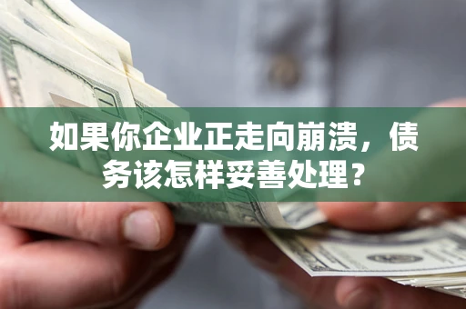 北京如果你企业正走向崩溃，债务该怎样妥善处理？