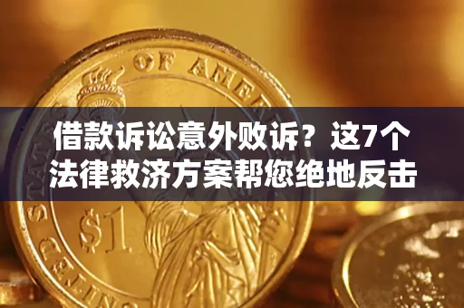 北京借款诉讼意外败诉？这7个法律救济方案帮您绝地反击！