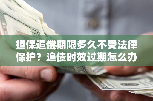 北京担保追偿期限多久不受法律保护？追债时效过期怎么办？