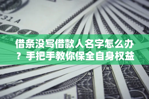 北京借条没写借款人名字怎么办？手把手教你保全自身权益