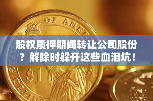 北京股权质押期间转让公司股份？解除时躲开这些血泪坑！