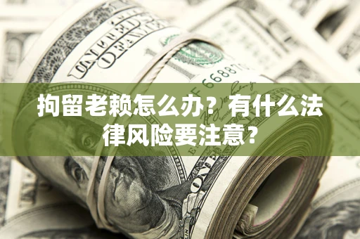 北京拘留老赖怎么办？有什么法律风险要注意？